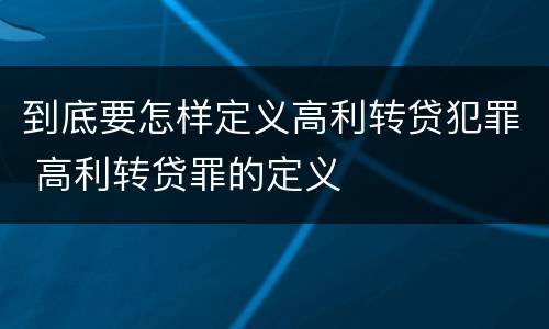到底要怎样定义高利转贷犯罪 高利转贷罪的定义