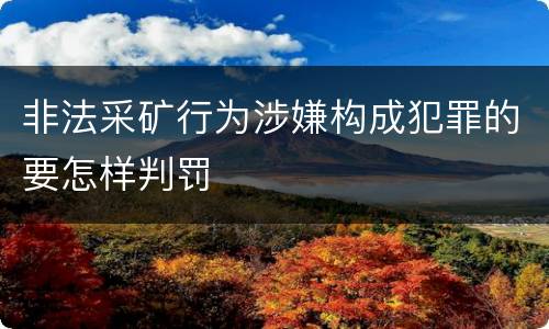 非法采矿行为涉嫌构成犯罪的要怎样判罚