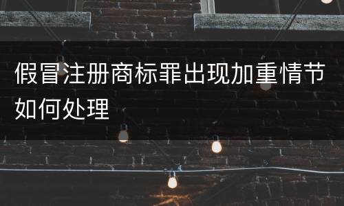 假冒注册商标罪出现加重情节如何处理