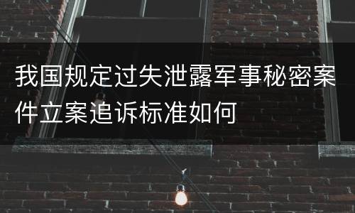 我国规定过失泄露军事秘密案件立案追诉标准如何