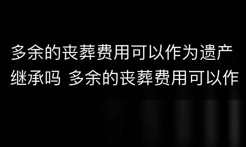 多余的丧葬费用可以作为遗产继承吗 多余的丧葬费用可以作为遗产继承吗