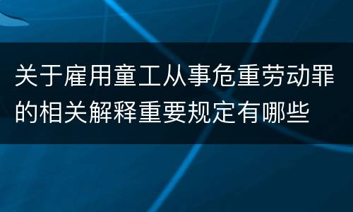 关于雇用童工从事危重劳动罪的相关解释重要规定有哪些