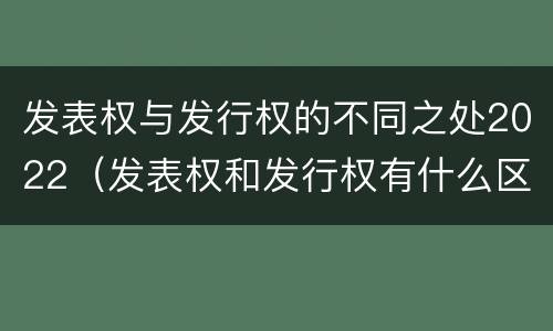 发表权与发行权的不同之处2022（发表权和发行权有什么区别）