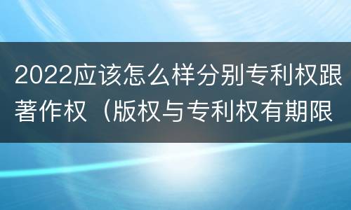 2022应该怎么样分别专利权跟著作权（版权与专利权有期限吗）