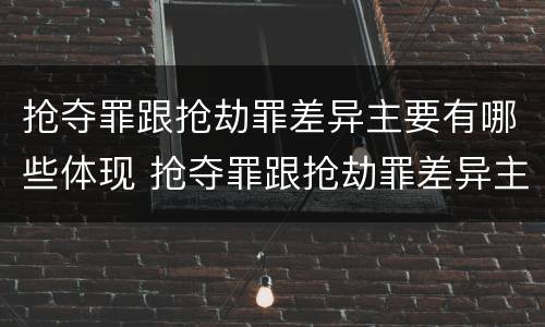 抢夺罪跟抢劫罪差异主要有哪些体现 抢夺罪跟抢劫罪差异主要有哪些体现形式