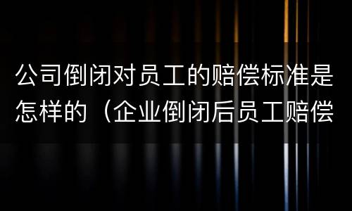 公司倒闭对员工的赔偿标准是怎样的（企业倒闭后员工赔偿标准）