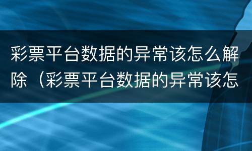 彩票平台数据的异常该怎么解除（彩票平台数据的异常该怎么解除呢）