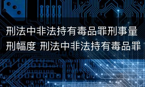 刑法中非法持有毒品罪刑事量刑幅度 刑法中非法持有毒品罪刑事量刑幅度大吗