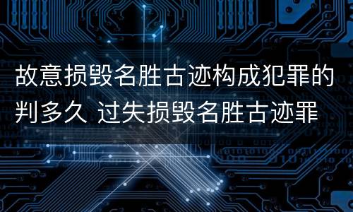 故意损毁名胜古迹构成犯罪的判多久 过失损毁名胜古迹罪