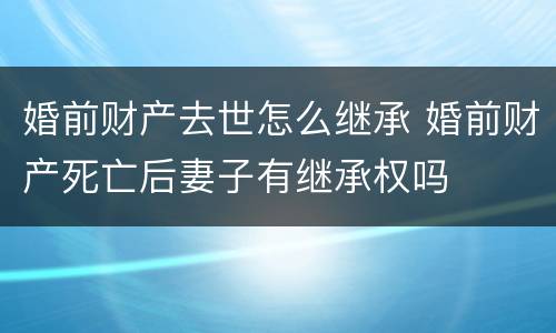 婚前财产去世怎么继承 婚前财产死亡后妻子有继承权吗