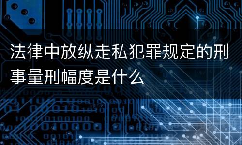 法律中放纵走私犯罪规定的刑事量刑幅度是什么