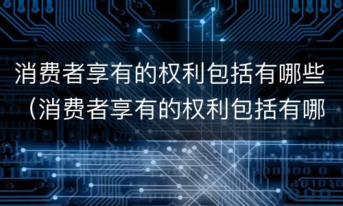 消费者享有的权利包括有哪些（消费者享有的权利包括有哪些方面）