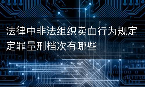 法律中非法组织卖血行为规定定罪量刑档次有哪些