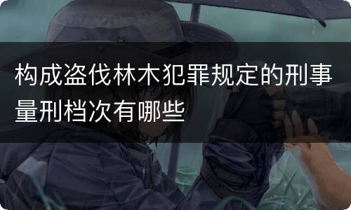 构成盗伐林木犯罪规定的刑事量刑档次有哪些