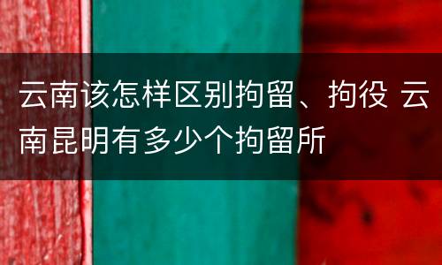 云南该怎样区别拘留、拘役 云南昆明有多少个拘留所