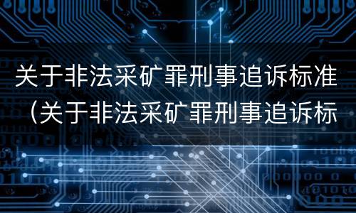 关于非法采矿罪刑事追诉标准（关于非法采矿罪刑事追诉标准的解释）