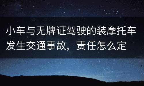 小车与无牌证驾驶的装摩托车发生交通事故，责任怎么定