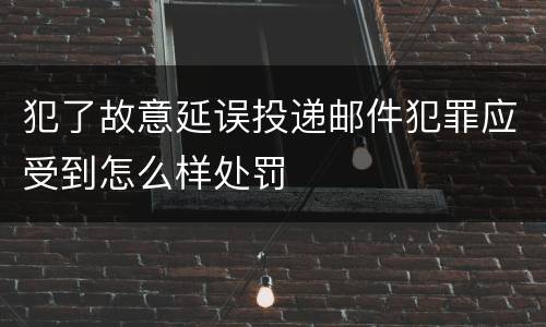 犯了故意延误投递邮件犯罪应受到怎么样处罚