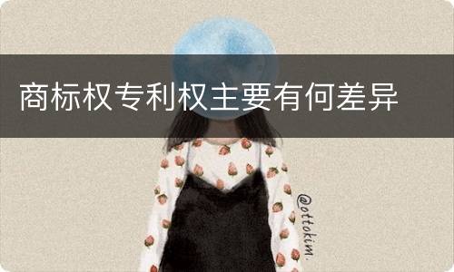 商标权专利权主要有何差异
