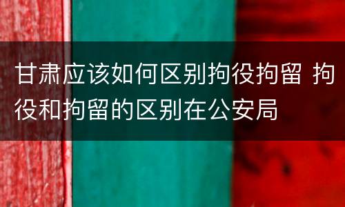 甘肃应该如何区别拘役拘留 拘役和拘留的区别在公安局