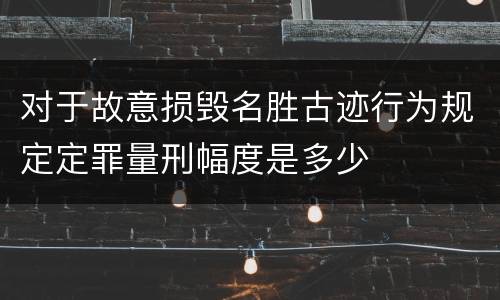 对于故意损毁名胜古迹行为规定定罪量刑幅度是多少