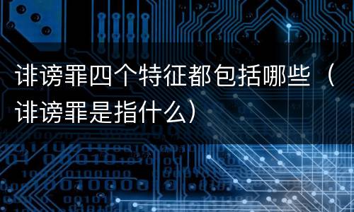 诽谤罪四个特征都包括哪些（诽谤罪是指什么）
