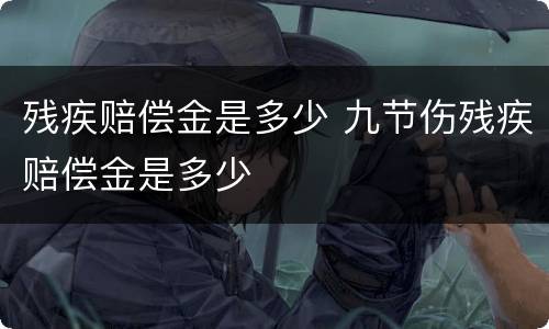 残疾赔偿金是多少 九节伤残疾赔偿金是多少