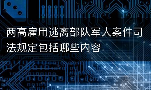 两高雇用逃离部队军人案件司法规定包括哪些内容
