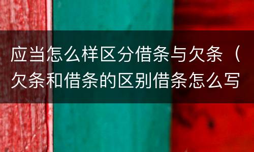 应当怎么样区分借条与欠条（欠条和借条的区别借条怎么写）
