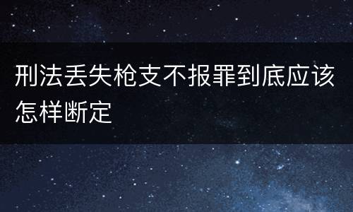 刑法丢失枪支不报罪到底应该怎样断定