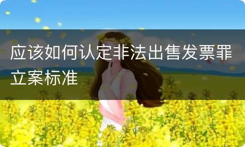 应该如何认定非法出售发票罪立案标准