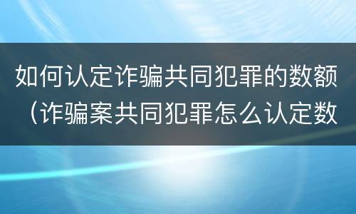 如何认定诈骗共同犯罪的数额（诈骗案共同犯罪怎么认定数额）