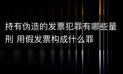 持有伪造的发票犯罪有哪些量刑 用假发票构成什么罪