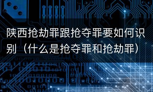 陕西抢劫罪跟抢夺罪要如何识别（什么是抢夺罪和抢劫罪）