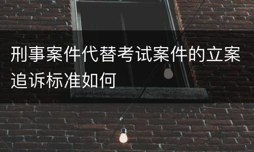 刑事案件代替考试案件的立案追诉标准如何