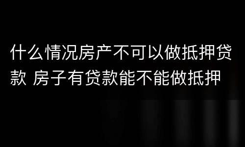 什么情况房产不可以做抵押贷款 房子有贷款能不能做抵押