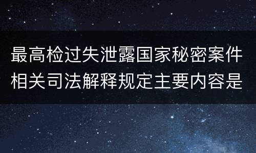 最高检过失泄露国家秘密案件相关司法解释规定主要内容是什么