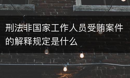 刑法非国家工作人员受贿案件的解释规定是什么