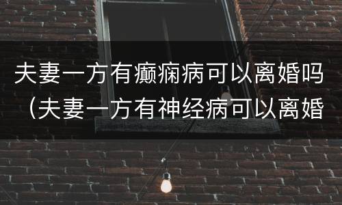 夫妻一方有癫痫病可以离婚吗（夫妻一方有神经病可以离婚吗?）