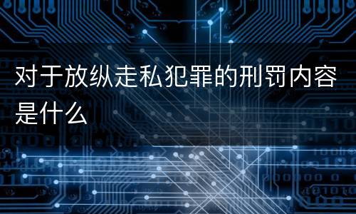 对于放纵走私犯罪的刑罚内容是什么