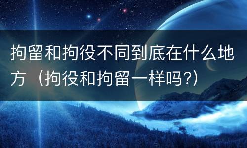 拘留和拘役不同到底在什么地方（拘役和拘留一样吗?）