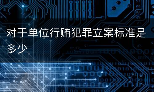 对于单位行贿犯罪立案标准是多少