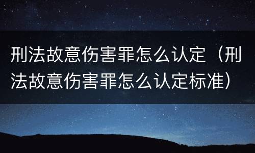 刑法故意伤害罪怎么认定（刑法故意伤害罪怎么认定标准）