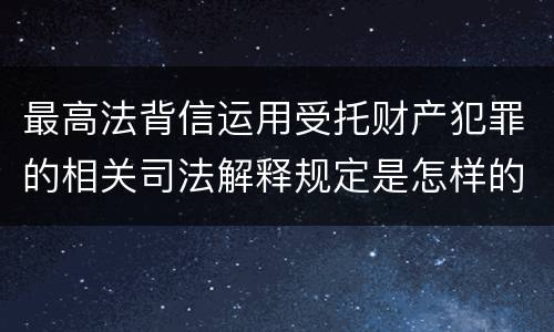 最高法背信运用受托财产犯罪的相关司法解释规定是怎样的