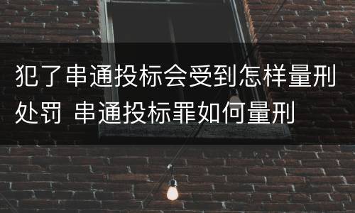 犯了串通投标会受到怎样量刑处罚 串通投标罪如何量刑