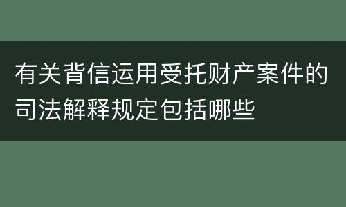 有关背信运用受托财产案件的司法解释规定包括哪些