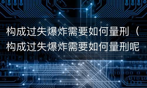 构成过失爆炸需要如何量刑（构成过失爆炸需要如何量刑呢）