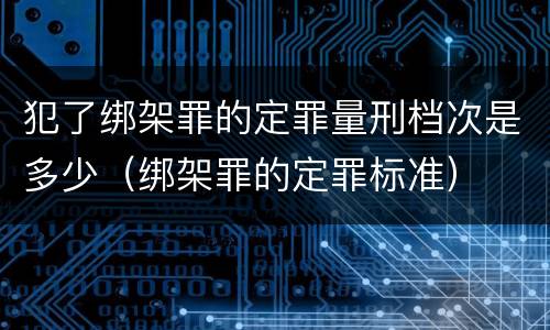犯了绑架罪的定罪量刑档次是多少（绑架罪的定罪标准）