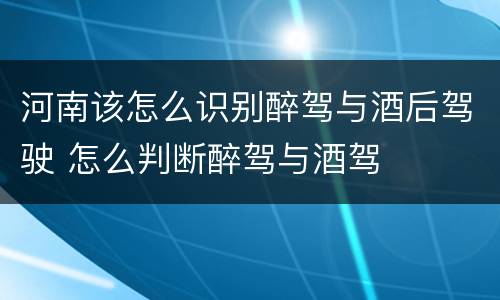 河南该怎么识别醉驾与酒后驾驶 怎么判断醉驾与酒驾