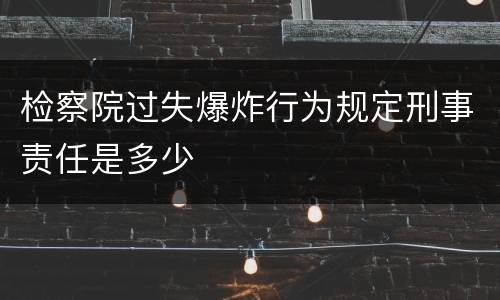 检察院过失爆炸行为规定刑事责任是多少